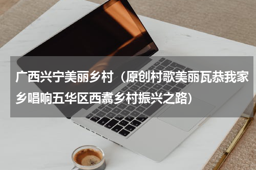 广西兴宁美丽乡村（原创村歌美丽瓦恭我家乡唱响五华区西翥乡村振兴之路）
