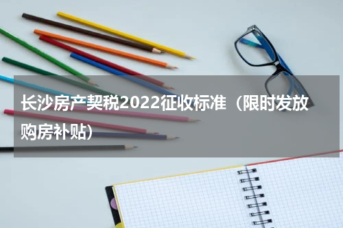 长沙房产契税2022征收标准（限时发放购房补贴）