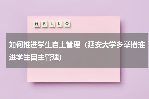 如何推进学生自主管理（延安大学多举措推进学生自主管理）