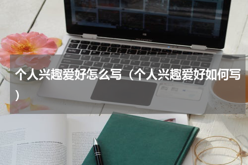 个人兴趣爱好怎么写（个人兴趣爱好如何写）