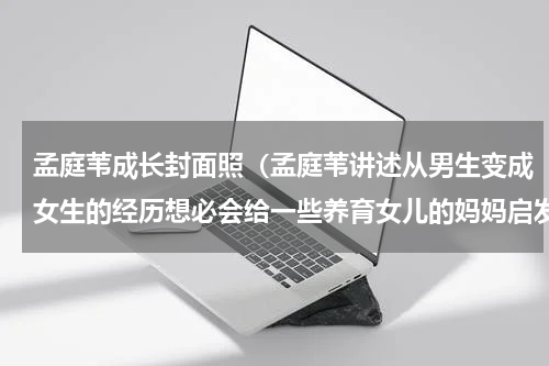孟庭苇成长封面照（孟庭苇讲述从男生变成女生的经历想必会给一些养育女儿的妈妈启发）