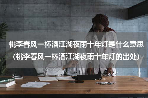 桃李春风一杯酒江湖夜雨十年灯是什么意思（桃李春风一杯酒江湖夜雨十年灯的出处）