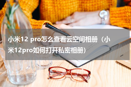 小米12 pro怎么查看云空间相册（小米12pro如何打开私密相册）