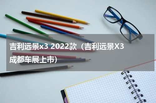 吉利远景x3 2022款（吉利远景X3成都车展上市）