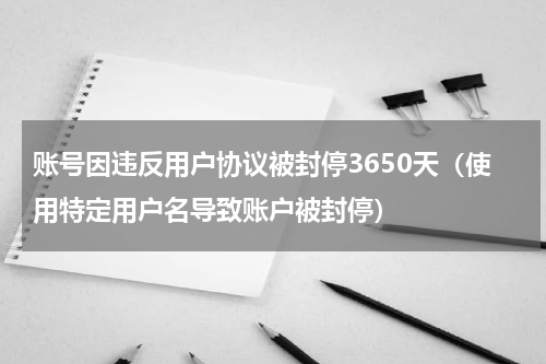 账号因违反用户协议被封停3650天（使用特定用户名导致账户被封停）