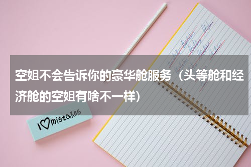 空姐不会告诉你的豪华舱服务（头等舱和经济舱的空姐有啥不一样）