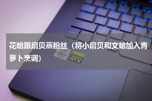 花蛤跟扇贝蒸粉丝（将小扇贝和文蛤加入青萝卜烹调）