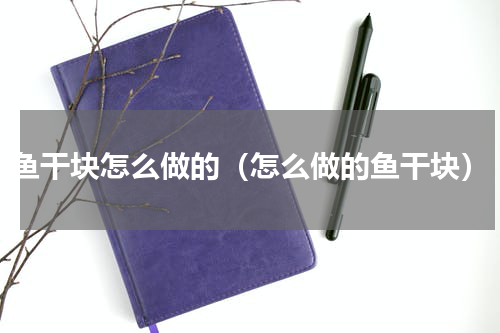 鱼干块怎么做的（怎么做的鱼干块）