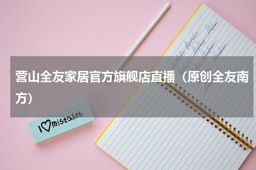 营山全友家居官方旗舰店直播（原创全友南方）
