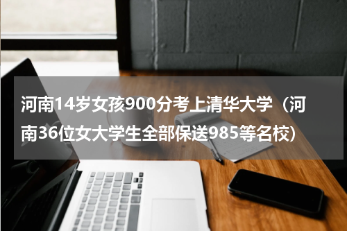 河南14岁女孩900分考上清华大学（河南36位女大学生全部保送985等名校）