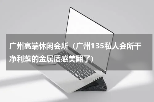 广州高端休闲会所（广州135私人会所干净利落的金属质感美翻了）