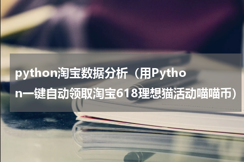 python淘宝数据分析（用Python一键自动领取淘宝618理想猫活动喵喵币）