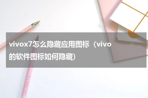 vivox7怎么隐藏应用图标（vivo的软件图标如何隐藏）