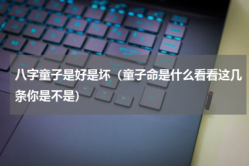 八字童子是好是坏（童子命是什么看看这几条你是不是）