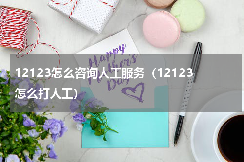 12123怎么咨询人工服务（12123怎么打人工）