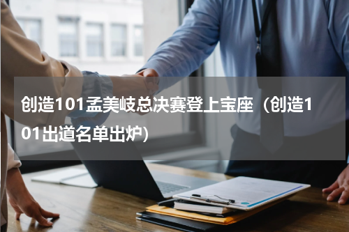 创造101孟美岐总决赛登上宝座（创造101出道名单出炉）