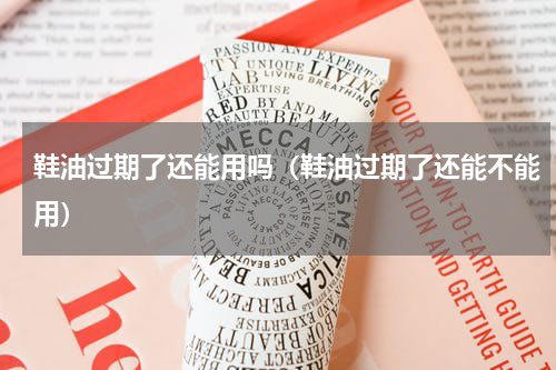 鞋油过期了还能用吗（鞋油过期了还能不能用）