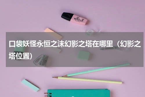 口袋妖怪永恒之沫幻影之塔在哪里（幻影之塔位置）