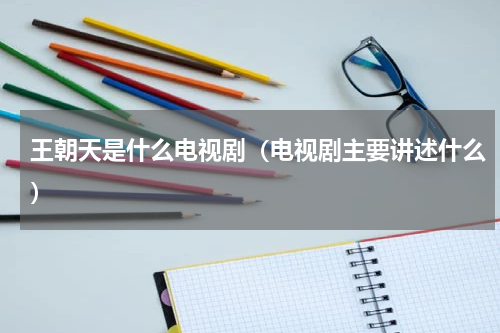 王朝天是什么电视剧（电视剧主要讲述什么）