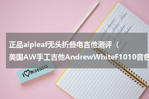 正品alpleaf无头折叠电吉他测评（美国AW手工吉他AndrewWhiteF1010音色试听）