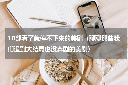10部看了就停不下来的美剧（聊聊那些我们追到大结局也没弃剧的美剧）