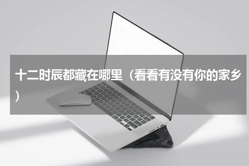 十二时辰都藏在哪里（看看有没有你的家乡）