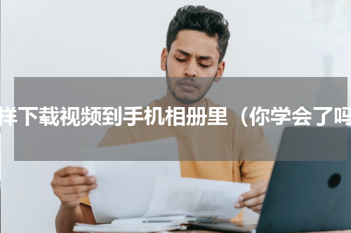 怎样下载视频到手机相册里（你学会了吗）