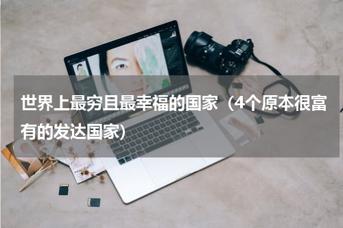 世界上最穷且最幸福的国家（4个原本很富有的发达国家）