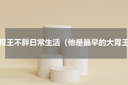 小胃王不胖日常生活（他是最早的大胃王）