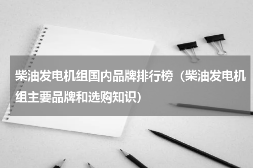 柴油发电机组国内品牌排行榜（柴油发电机组主要品牌和选购知识）