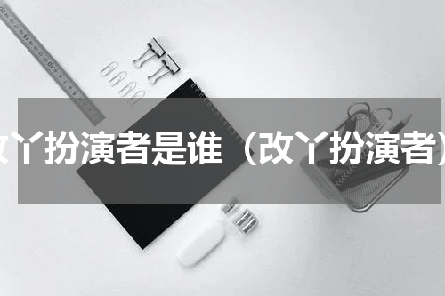 改丫扮演者是谁（改丫扮演者）