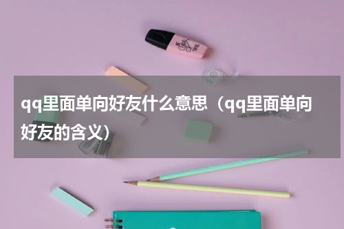 qq里面单向好友什么意思（qq里面单向好友的含义）