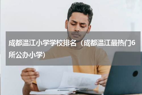 成都温江小学学校排名（成都温江最热门6所公办小学）
