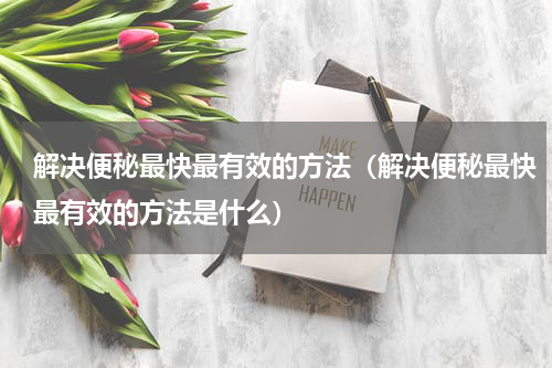 解决便秘最快最有效的方法（解决便秘最快最有效的方法是什么）