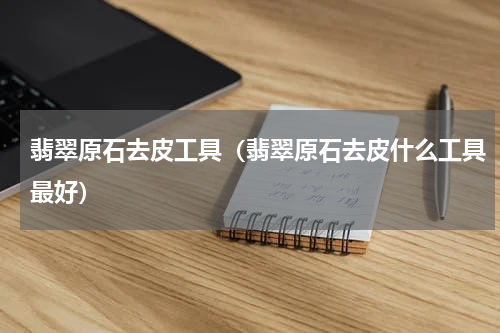 翡翠原石去皮工具（翡翠原石去皮什么工具最好）
