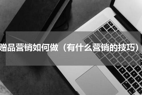 赠品营销如何做（有什么营销的技巧）