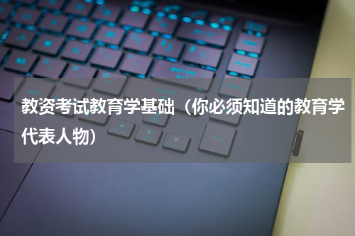 教资考试教育学基础（你必须知道的教育学代表人物）