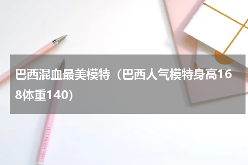 巴西混血最美模特（巴西人气模特身高168体重140）