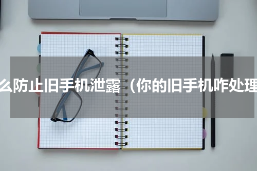 怎么防止旧手机泄露（你的旧手机咋处理）