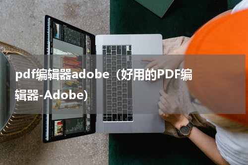 pdf编辑器adobe（好用的PDF编辑器-Adobe）