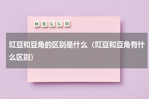 豇豆和豆角的区别是什么（豇豆和豆角有什么区别）