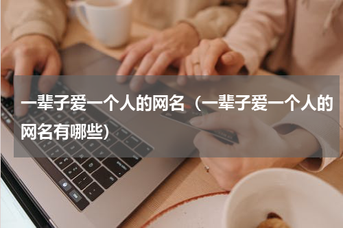 一辈子爱一个人的网名（一辈子爱一个人的网名有哪些）