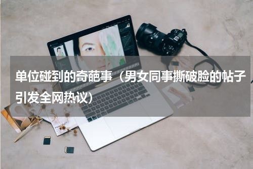 单位碰到的奇葩事（男女同事撕破脸的帖子引发全网热议）