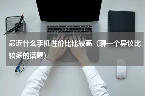 最近什么手机性价比比较高（聊一个异议比较多的话题）