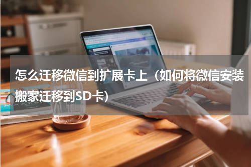 怎么迁移微信到扩展卡上（如何将微信安装搬家迁移到SD卡）
