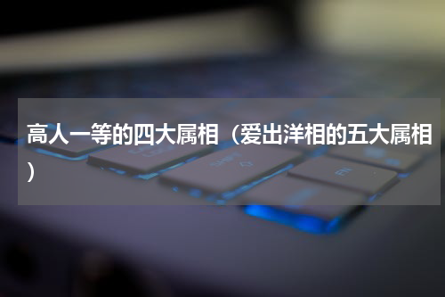 高人一等的四大属相（爱出洋相的五大属相）
