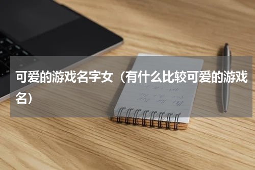 可爱的游戏名字女（有什么比较可爱的游戏名）