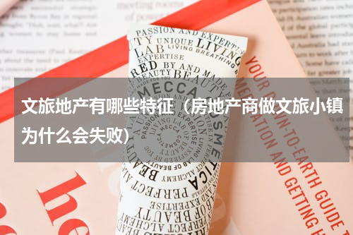 文旅地产有哪些特征（房地产商做文旅小镇为什么会失败）