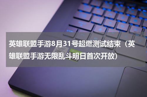 英雄联盟手游8月31号超燃测试结束（英雄联盟手游无限乱斗明日首次开放）