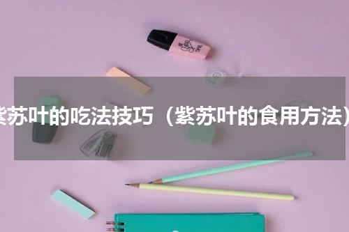 紫苏叶的吃法技巧（紫苏叶的食用方法）